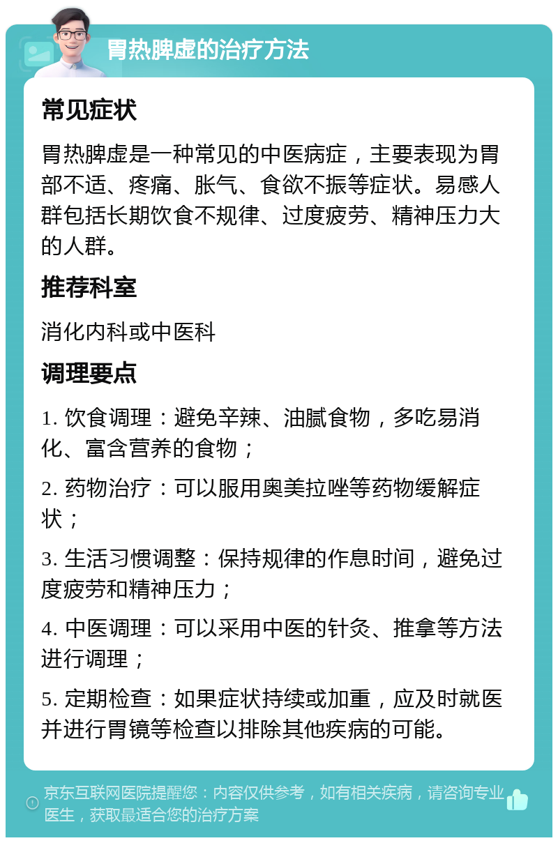 胃热脾虚的治疗方法 常见症状 胃热脾虚是一种常见的中医病症，主要表现为胃部不适、疼痛、胀气、食欲不振等症状。易感人群包括长期饮食不规律、过度疲劳、精神压力大的人群。 推荐科室 消化内科或中医科 调理要点 1. 饮食调理：避免辛辣、油腻食物，多吃易消化、富含营养的食物； 2. 药物治疗：可以服用奥美拉唑等药物缓解症状； 3. 生活习惯调整：保持规律的作息时间，避免过度疲劳和精神压力； 4. 中医调理：可以采用中医的针灸、推拿等方法进行调理； 5. 定期检查：如果症状持续或加重，应及时就医并进行胃镜等检查以排除其他疾病的可能。