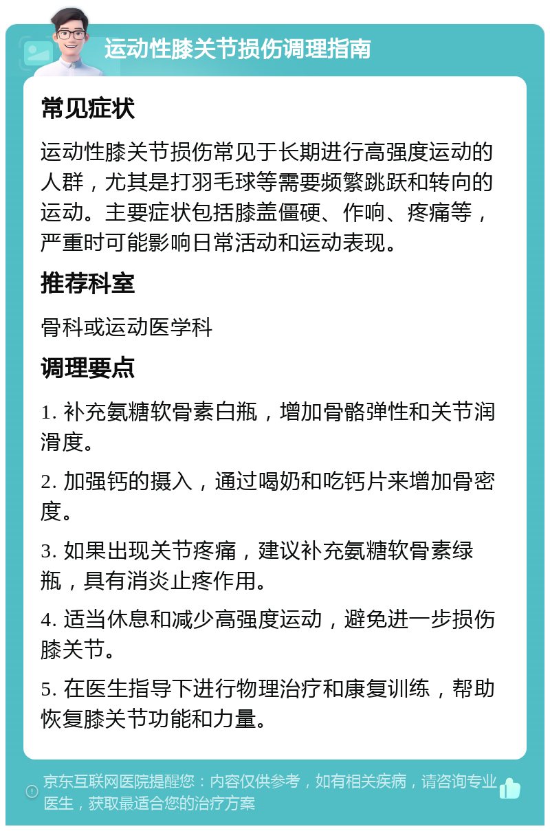 运动性膝关节损伤调理指南 常见症状 运动性膝关节损伤常见于长期进行高强度运动的人群，尤其是打羽毛球等需要频繁跳跃和转向的运动。主要症状包括膝盖僵硬、作响、疼痛等，严重时可能影响日常活动和运动表现。 推荐科室 骨科或运动医学科 调理要点 1. 补充氨糖软骨素白瓶，增加骨骼弹性和关节润滑度。 2. 加强钙的摄入，通过喝奶和吃钙片来增加骨密度。 3. 如果出现关节疼痛，建议补充氨糖软骨素绿瓶，具有消炎止疼作用。 4. 适当休息和减少高强度运动，避免进一步损伤膝关节。 5. 在医生指导下进行物理治疗和康复训练，帮助恢复膝关节功能和力量。