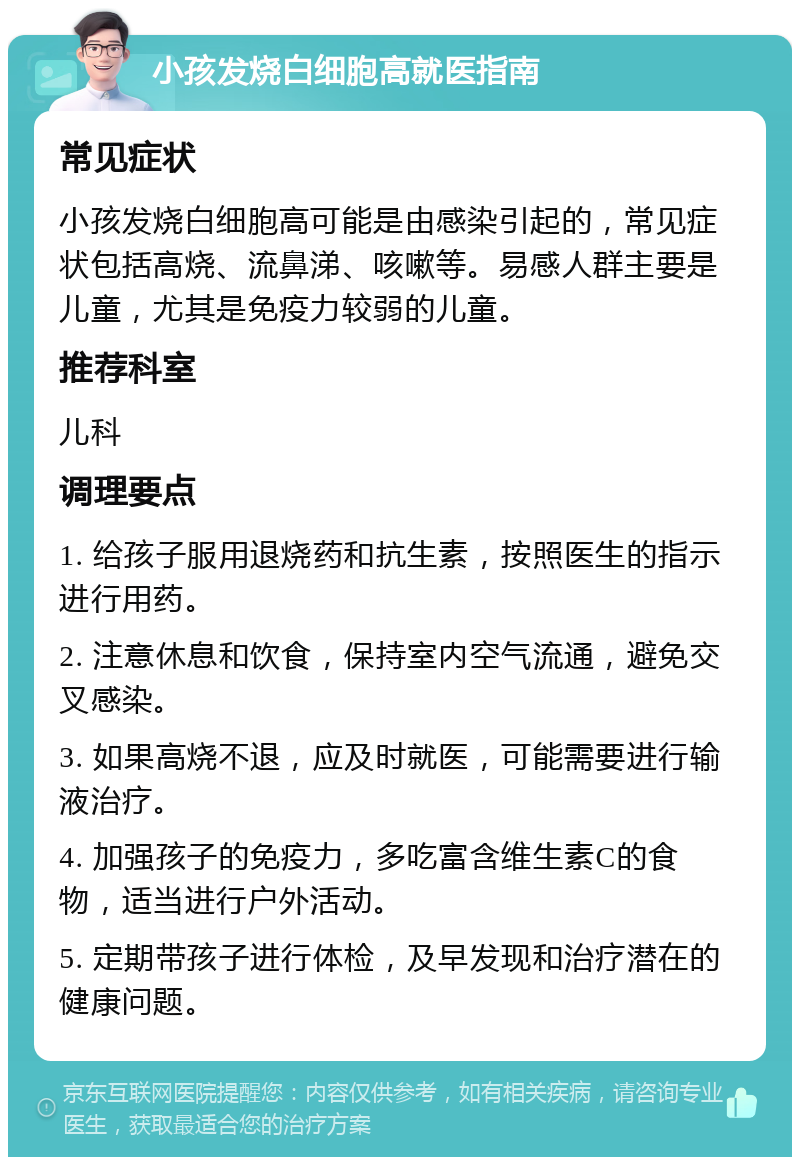 小孩发烧白细胞高就医指南 常见症状 小孩发烧白细胞高可能是由感染引起的，常见症状包括高烧、流鼻涕、咳嗽等。易感人群主要是儿童，尤其是免疫力较弱的儿童。 推荐科室 儿科 调理要点 1. 给孩子服用退烧药和抗生素，按照医生的指示进行用药。 2. 注意休息和饮食，保持室内空气流通，避免交叉感染。 3. 如果高烧不退，应及时就医，可能需要进行输液治疗。 4. 加强孩子的免疫力，多吃富含维生素C的食物，适当进行户外活动。 5. 定期带孩子进行体检，及早发现和治疗潜在的健康问题。