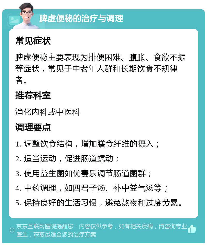 脾虚便秘的治疗与调理 常见症状 脾虚便秘主要表现为排便困难、腹胀、食欲不振等症状，常见于中老年人群和长期饮食不规律者。 推荐科室 消化内科或中医科 调理要点 1. 调整饮食结构，增加膳食纤维的摄入； 2. 适当运动，促进肠道蠕动； 3. 使用益生菌如优赛乐调节肠道菌群； 4. 中药调理，如四君子汤、补中益气汤等； 5. 保持良好的生活习惯，避免熬夜和过度劳累。