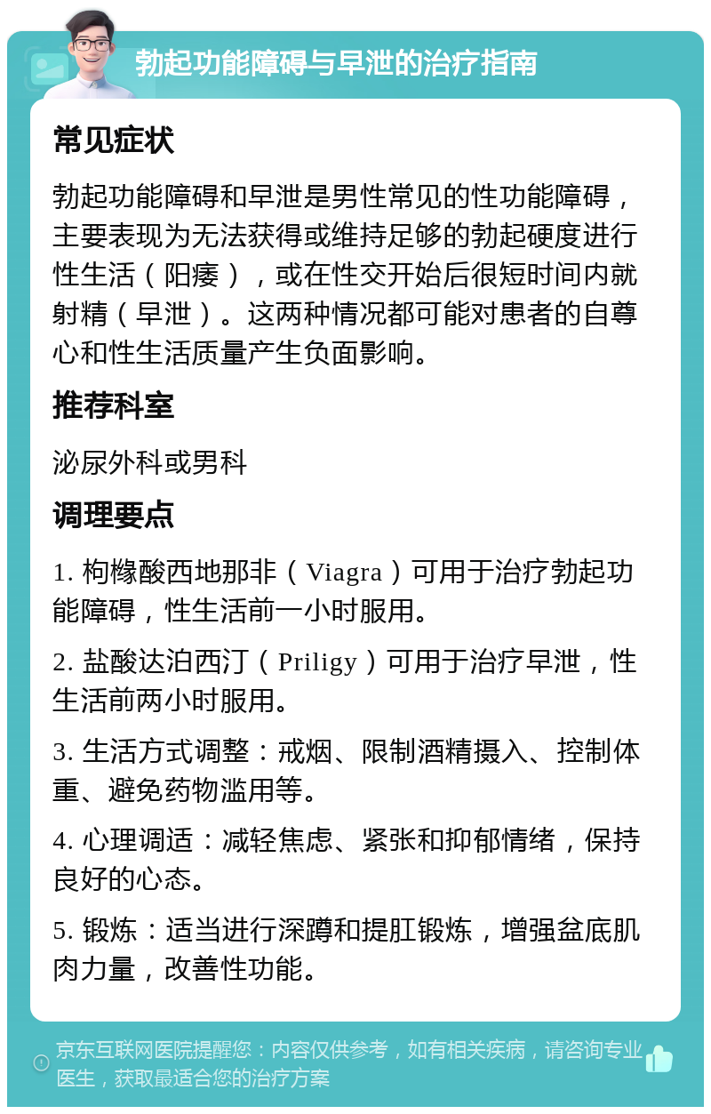 勃起功能障碍与早泄的治疗指南 常见症状 勃起功能障碍和早泄是男性常见的性功能障碍，主要表现为无法获得或维持足够的勃起硬度进行性生活（阳痿），或在性交开始后很短时间内就射精（早泄）。这两种情况都可能对患者的自尊心和性生活质量产生负面影响。 推荐科室 泌尿外科或男科 调理要点 1. 枸橼酸西地那非（Viagra）可用于治疗勃起功能障碍，性生活前一小时服用。 2. 盐酸达泊西汀（Priligy）可用于治疗早泄，性生活前两小时服用。 3. 生活方式调整：戒烟、限制酒精摄入、控制体重、避免药物滥用等。 4. 心理调适：减轻焦虑、紧张和抑郁情绪，保持良好的心态。 5. 锻炼：适当进行深蹲和提肛锻炼，增强盆底肌肉力量，改善性功能。