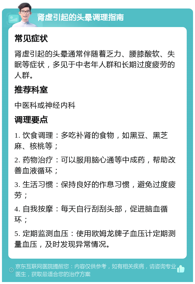 肾虚引起的头晕调理指南 常见症状 肾虚引起的头晕通常伴随着乏力、腰膝酸软、失眠等症状，多见于中老年人群和长期过度疲劳的人群。 推荐科室 中医科或神经内科 调理要点 1. 饮食调理：多吃补肾的食物，如黑豆、黑芝麻、核桃等； 2. 药物治疗：可以服用脑心通等中成药，帮助改善血液循环； 3. 生活习惯：保持良好的作息习惯，避免过度疲劳； 4. 自我按摩：每天自行刮刮头部，促进脑血循环； 5. 定期监测血压：使用欧姆龙牌子血压计定期测量血压，及时发现异常情况。