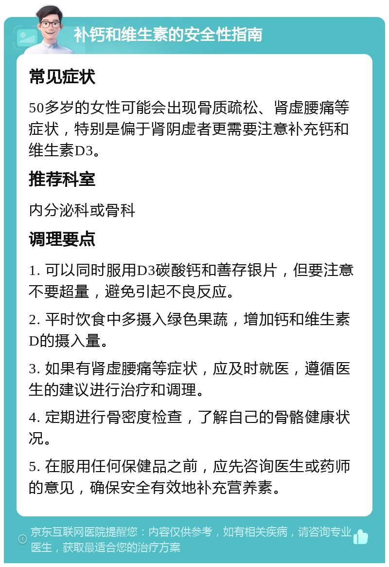 补钙和维生素的安全性指南 常见症状 50多岁的女性可能会出现骨质疏松、肾虚腰痛等症状，特别是偏于肾阴虚者更需要注意补充钙和维生素D3。 推荐科室 内分泌科或骨科 调理要点 1. 可以同时服用D3碳酸钙和善存银片，但要注意不要超量，避免引起不良反应。 2. 平时饮食中多摄入绿色果蔬，增加钙和维生素D的摄入量。 3. 如果有肾虚腰痛等症状，应及时就医，遵循医生的建议进行治疗和调理。 4. 定期进行骨密度检查，了解自己的骨骼健康状况。 5. 在服用任何保健品之前，应先咨询医生或药师的意见，确保安全有效地补充营养素。