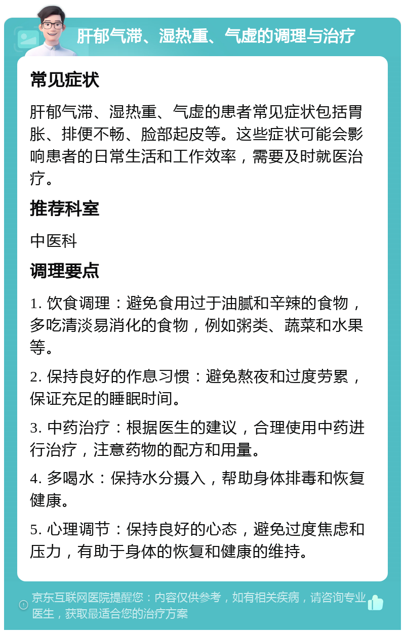 肝郁气滞、湿热重、气虚的调理与治疗 常见症状 肝郁气滞、湿热重、气虚的患者常见症状包括胃胀、排便不畅、脸部起皮等。这些症状可能会影响患者的日常生活和工作效率，需要及时就医治疗。 推荐科室 中医科 调理要点 1. 饮食调理：避免食用过于油腻和辛辣的食物，多吃清淡易消化的食物，例如粥类、蔬菜和水果等。 2. 保持良好的作息习惯：避免熬夜和过度劳累，保证充足的睡眠时间。 3. 中药治疗：根据医生的建议，合理使用中药进行治疗，注意药物的配方和用量。 4. 多喝水：保持水分摄入，帮助身体排毒和恢复健康。 5. 心理调节：保持良好的心态，避免过度焦虑和压力，有助于身体的恢复和健康的维持。