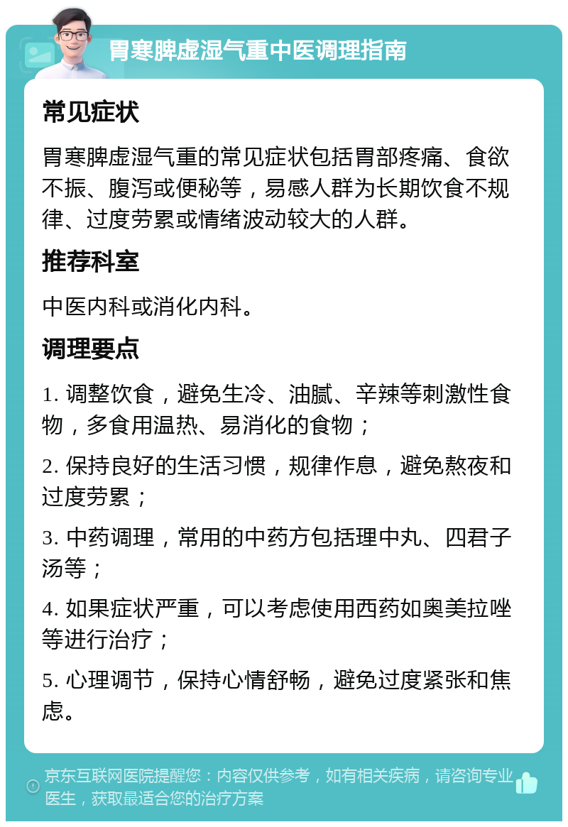 胃寒脾虚湿气重中医调理指南 常见症状 胃寒脾虚湿气重的常见症状包括胃部疼痛、食欲不振、腹泻或便秘等，易感人群为长期饮食不规律、过度劳累或情绪波动较大的人群。 推荐科室 中医内科或消化内科。 调理要点 1. 调整饮食，避免生冷、油腻、辛辣等刺激性食物，多食用温热、易消化的食物； 2. 保持良好的生活习惯，规律作息，避免熬夜和过度劳累； 3. 中药调理，常用的中药方包括理中丸、四君子汤等； 4. 如果症状严重，可以考虑使用西药如奥美拉唑等进行治疗； 5. 心理调节，保持心情舒畅，避免过度紧张和焦虑。