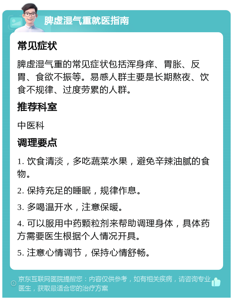 脾虚湿气重就医指南 常见症状 脾虚湿气重的常见症状包括浑身痒、胃胀、反胃、食欲不振等。易感人群主要是长期熬夜、饮食不规律、过度劳累的人群。 推荐科室 中医科 调理要点 1. 饮食清淡，多吃蔬菜水果，避免辛辣油腻的食物。 2. 保持充足的睡眠，规律作息。 3. 多喝温开水，注意保暖。 4. 可以服用中药颗粒剂来帮助调理身体，具体药方需要医生根据个人情况开具。 5. 注意心情调节，保持心情舒畅。