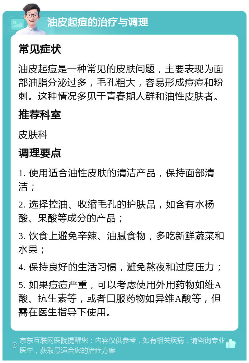 油皮起痘的治疗与调理 常见症状 油皮起痘是一种常见的皮肤问题，主要表现为面部油脂分泌过多，毛孔粗大，容易形成痘痘和粉刺。这种情况多见于青春期人群和油性皮肤者。 推荐科室 皮肤科 调理要点 1. 使用适合油性皮肤的清洁产品，保持面部清洁； 2. 选择控油、收缩毛孔的护肤品，如含有水杨酸、果酸等成分的产品； 3. 饮食上避免辛辣、油腻食物，多吃新鲜蔬菜和水果； 4. 保持良好的生活习惯，避免熬夜和过度压力； 5. 如果痘痘严重，可以考虑使用外用药物如维A酸、抗生素等，或者口服药物如异维A酸等，但需在医生指导下使用。