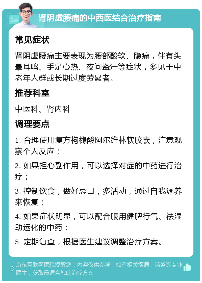 肾阴虚腰痛的中西医结合治疗指南 常见症状 肾阴虚腰痛主要表现为腰部酸软、隐痛，伴有头晕耳鸣、手足心热、夜间盗汗等症状，多见于中老年人群或长期过度劳累者。 推荐科室 中医科、肾内科 调理要点 1. 合理使用复方枸橼酸阿尔维林软胶囊，注意观察个人反应； 2. 如果担心副作用，可以选择对症的中药进行治疗； 3. 控制饮食，做好忌口，多活动，通过自我调养来恢复； 4. 如果症状明显，可以配合服用健脾行气、祛湿助运化的中药； 5. 定期复查，根据医生建议调整治疗方案。