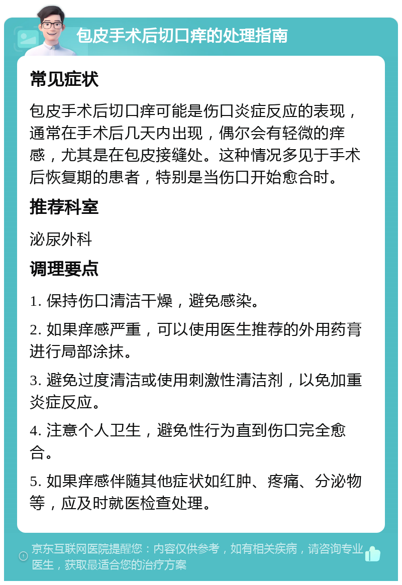 包皮手术后切口痒的处理指南 常见症状 包皮手术后切口痒可能是伤口炎症反应的表现，通常在手术后几天内出现，偶尔会有轻微的痒感，尤其是在包皮接缝处。这种情况多见于手术后恢复期的患者，特别是当伤口开始愈合时。 推荐科室 泌尿外科 调理要点 1. 保持伤口清洁干燥，避免感染。 2. 如果痒感严重，可以使用医生推荐的外用药膏进行局部涂抹。 3. 避免过度清洁或使用刺激性清洁剂，以免加重炎症反应。 4. 注意个人卫生，避免性行为直到伤口完全愈合。 5. 如果痒感伴随其他症状如红肿、疼痛、分泌物等，应及时就医检查处理。