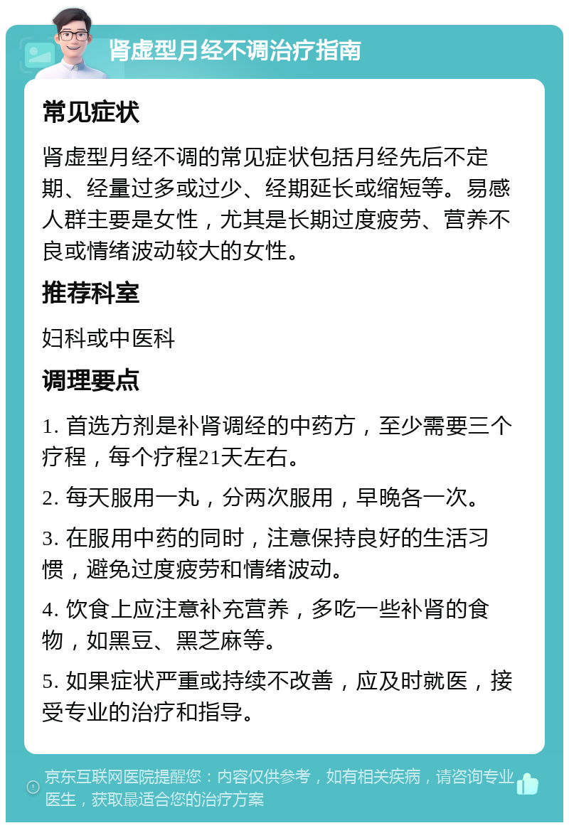 肾虚型月经不调治疗指南 常见症状 肾虚型月经不调的常见症状包括月经先后不定期、经量过多或过少、经期延长或缩短等。易感人群主要是女性，尤其是长期过度疲劳、营养不良或情绪波动较大的女性。 推荐科室 妇科或中医科 调理要点 1. 首选方剂是补肾调经的中药方，至少需要三个疗程，每个疗程21天左右。 2. 每天服用一丸，分两次服用，早晚各一次。 3. 在服用中药的同时，注意保持良好的生活习惯，避免过度疲劳和情绪波动。 4. 饮食上应注意补充营养，多吃一些补肾的食物，如黑豆、黑芝麻等。 5. 如果症状严重或持续不改善，应及时就医，接受专业的治疗和指导。