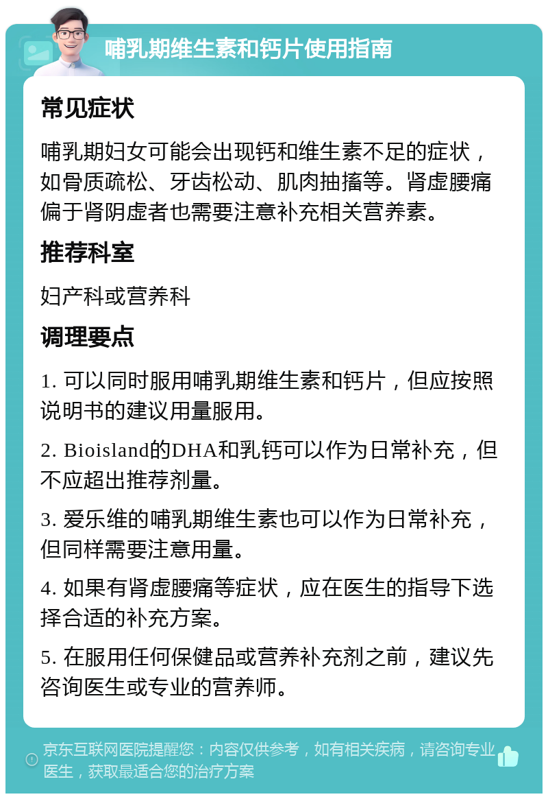 哺乳期维生素和钙片使用指南 常见症状 哺乳期妇女可能会出现钙和维生素不足的症状，如骨质疏松、牙齿松动、肌肉抽搐等。肾虚腰痛偏于肾阴虚者也需要注意补充相关营养素。 推荐科室 妇产科或营养科 调理要点 1. 可以同时服用哺乳期维生素和钙片，但应按照说明书的建议用量服用。 2. Bioisland的DHA和乳钙可以作为日常补充，但不应超出推荐剂量。 3. 爱乐维的哺乳期维生素也可以作为日常补充，但同样需要注意用量。 4. 如果有肾虚腰痛等症状，应在医生的指导下选择合适的补充方案。 5. 在服用任何保健品或营养补充剂之前，建议先咨询医生或专业的营养师。