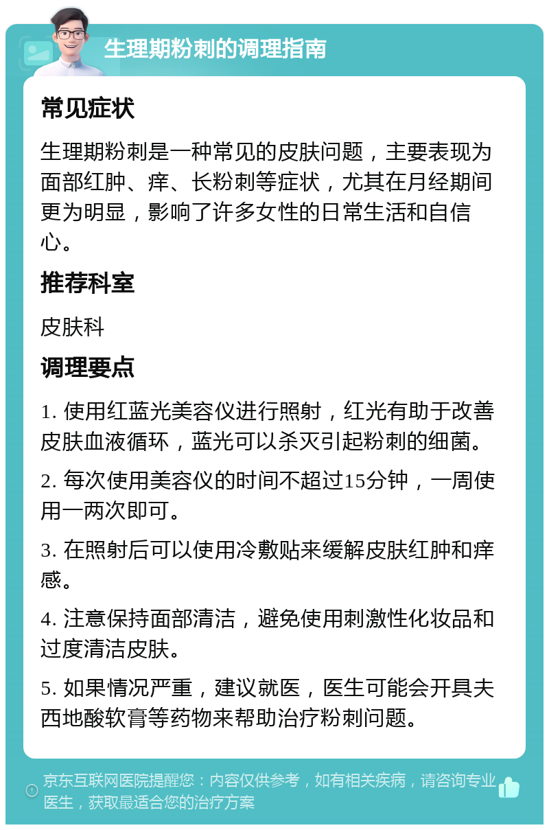 生理期粉刺的调理指南 常见症状 生理期粉刺是一种常见的皮肤问题，主要表现为面部红肿、痒、长粉刺等症状，尤其在月经期间更为明显，影响了许多女性的日常生活和自信心。 推荐科室 皮肤科 调理要点 1. 使用红蓝光美容仪进行照射，红光有助于改善皮肤血液循环，蓝光可以杀灭引起粉刺的细菌。 2. 每次使用美容仪的时间不超过15分钟，一周使用一两次即可。 3. 在照射后可以使用冷敷贴来缓解皮肤红肿和痒感。 4. 注意保持面部清洁，避免使用刺激性化妆品和过度清洁皮肤。 5. 如果情况严重，建议就医，医生可能会开具夫西地酸软膏等药物来帮助治疗粉刺问题。