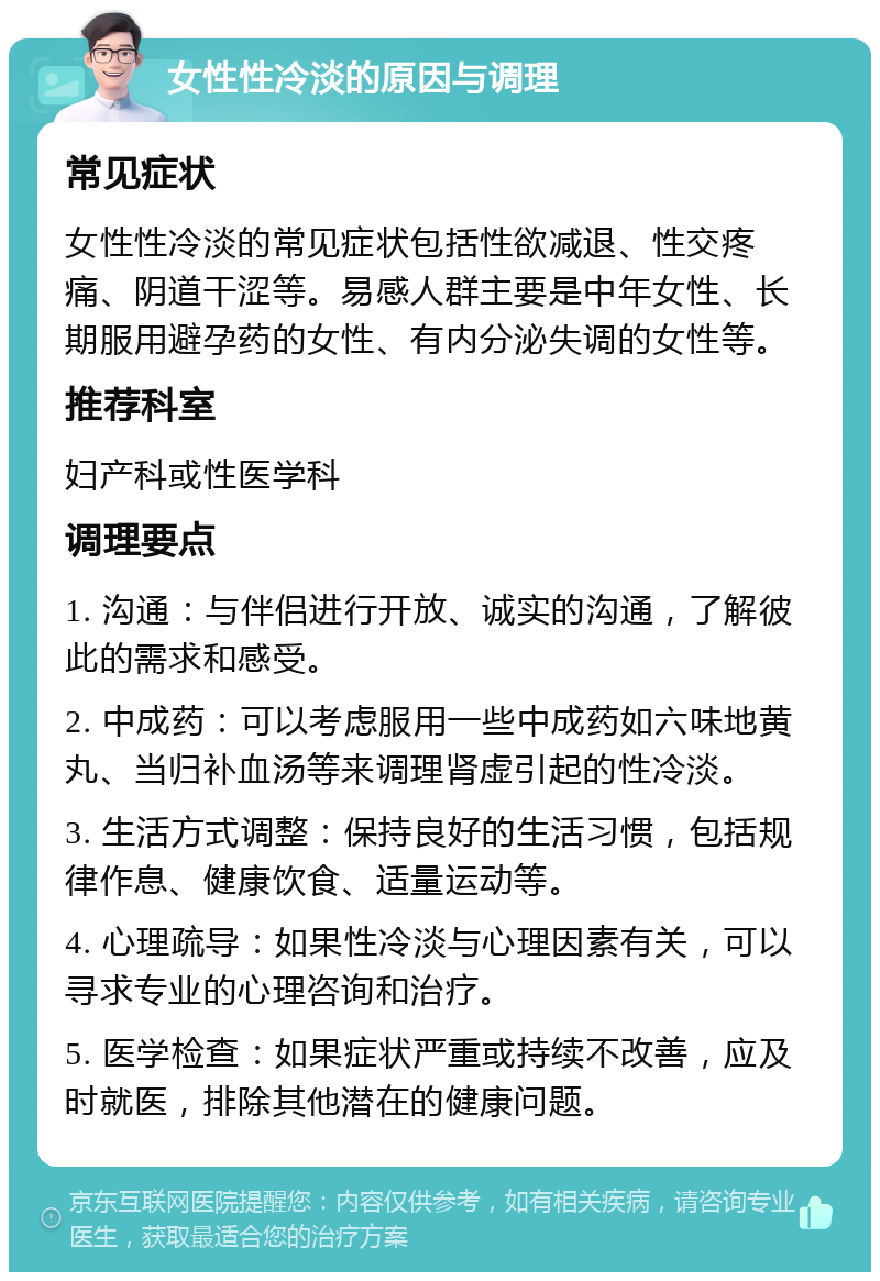 女性性冷淡的原因与调理 常见症状 女性性冷淡的常见症状包括性欲减退、性交疼痛、阴道干涩等。易感人群主要是中年女性、长期服用避孕药的女性、有内分泌失调的女性等。 推荐科室 妇产科或性医学科 调理要点 1. 沟通：与伴侣进行开放、诚实的沟通，了解彼此的需求和感受。 2. 中成药：可以考虑服用一些中成药如六味地黄丸、当归补血汤等来调理肾虚引起的性冷淡。 3. 生活方式调整：保持良好的生活习惯，包括规律作息、健康饮食、适量运动等。 4. 心理疏导：如果性冷淡与心理因素有关，可以寻求专业的心理咨询和治疗。 5. 医学检查：如果症状严重或持续不改善，应及时就医，排除其他潜在的健康问题。