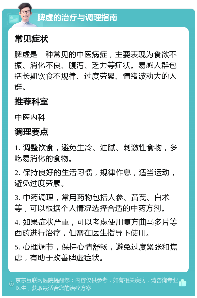 脾虚的治疗与调理指南 常见症状 脾虚是一种常见的中医病症，主要表现为食欲不振、消化不良、腹泻、乏力等症状。易感人群包括长期饮食不规律、过度劳累、情绪波动大的人群。 推荐科室 中医内科 调理要点 1. 调整饮食，避免生冷、油腻、刺激性食物，多吃易消化的食物。 2. 保持良好的生活习惯，规律作息，适当运动，避免过度劳累。 3. 中药调理，常用药物包括人参、黄芪、白术等，可以根据个人情况选择合适的中药方剂。 4. 如果症状严重，可以考虑使用复方曲马多片等西药进行治疗，但需在医生指导下使用。 5. 心理调节，保持心情舒畅，避免过度紧张和焦虑，有助于改善脾虚症状。