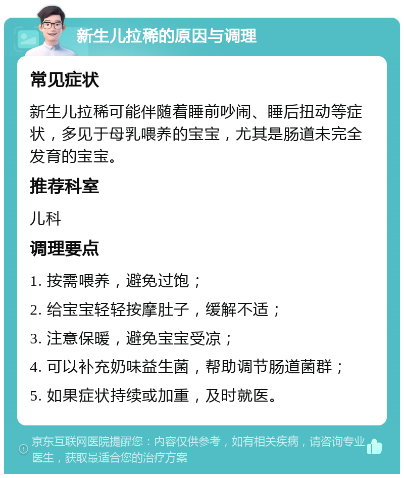 新生儿拉稀的原因与调理 常见症状 新生儿拉稀可能伴随着睡前吵闹、睡后扭动等症状，多见于母乳喂养的宝宝，尤其是肠道未完全发育的宝宝。 推荐科室 儿科 调理要点 1. 按需喂养，避免过饱； 2. 给宝宝轻轻按摩肚子，缓解不适； 3. 注意保暖，避免宝宝受凉； 4. 可以补充奶味益生菌，帮助调节肠道菌群； 5. 如果症状持续或加重，及时就医。