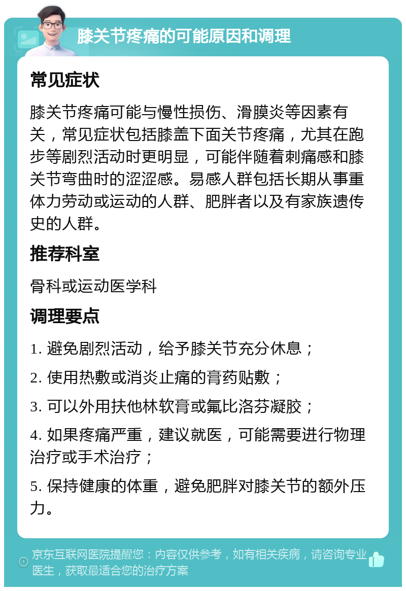 膝关节疼痛的可能原因和调理 常见症状 膝关节疼痛可能与慢性损伤、滑膜炎等因素有关，常见症状包括膝盖下面关节疼痛，尤其在跑步等剧烈活动时更明显，可能伴随着刺痛感和膝关节弯曲时的涩涩感。易感人群包括长期从事重体力劳动或运动的人群、肥胖者以及有家族遗传史的人群。 推荐科室 骨科或运动医学科 调理要点 1. 避免剧烈活动，给予膝关节充分休息； 2. 使用热敷或消炎止痛的膏药贴敷； 3. 可以外用扶他林软膏或氟比洛芬凝胶； 4. 如果疼痛严重，建议就医，可能需要进行物理治疗或手术治疗； 5. 保持健康的体重，避免肥胖对膝关节的额外压力。