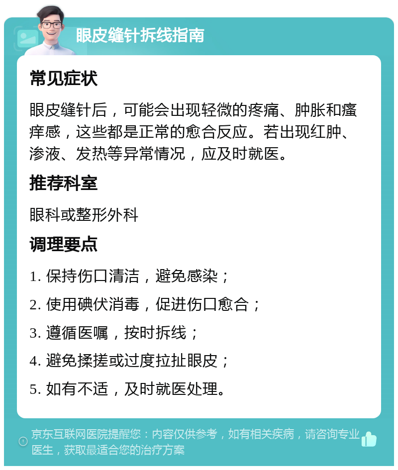 眼皮缝针拆线指南 常见症状 眼皮缝针后，可能会出现轻微的疼痛、肿胀和瘙痒感，这些都是正常的愈合反应。若出现红肿、渗液、发热等异常情况，应及时就医。 推荐科室 眼科或整形外科 调理要点 1. 保持伤口清洁，避免感染； 2. 使用碘伏消毒，促进伤口愈合； 3. 遵循医嘱，按时拆线； 4. 避免揉搓或过度拉扯眼皮； 5. 如有不适，及时就医处理。