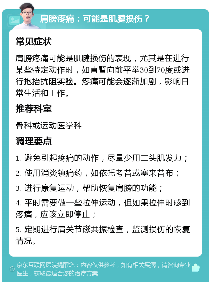 肩膀疼痛：可能是肌腱损伤？ 常见症状 肩膀疼痛可能是肌腱损伤的表现，尤其是在进行某些特定动作时，如直臂向前平举30到70度或进行抱抬抗阻实验。疼痛可能会逐渐加剧，影响日常生活和工作。 推荐科室 骨科或运动医学科 调理要点 1. 避免引起疼痛的动作，尽量少用二头肌发力； 2. 使用消炎镇痛药，如依托考昔或塞来昔布； 3. 进行康复运动，帮助恢复肩膀的功能； 4. 平时需要做一些拉伸运动，但如果拉伸时感到疼痛，应该立即停止； 5. 定期进行肩关节磁共振检查，监测损伤的恢复情况。