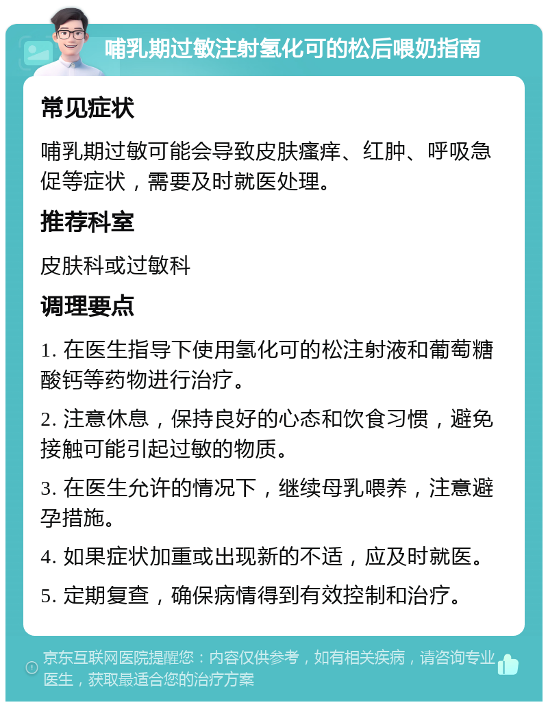 哺乳期过敏注射氢化可的松后喂奶指南 常见症状 哺乳期过敏可能会导致皮肤瘙痒、红肿、呼吸急促等症状，需要及时就医处理。 推荐科室 皮肤科或过敏科 调理要点 1. 在医生指导下使用氢化可的松注射液和葡萄糖酸钙等药物进行治疗。 2. 注意休息，保持良好的心态和饮食习惯，避免接触可能引起过敏的物质。 3. 在医生允许的情况下，继续母乳喂养，注意避孕措施。 4. 如果症状加重或出现新的不适，应及时就医。 5. 定期复查，确保病情得到有效控制和治疗。