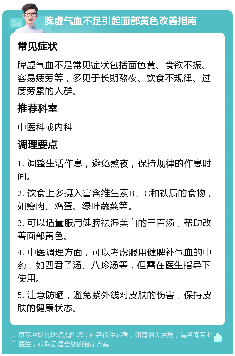 脾虚气血不足引起面部黄色改善指南 常见症状 脾虚气血不足常见症状包括面色黄、食欲不振、容易疲劳等，多见于长期熬夜、饮食不规律、过度劳累的人群。 推荐科室 中医科或内科 调理要点 1. 调整生活作息，避免熬夜，保持规律的作息时间。 2. 饮食上多摄入富含维生素B、C和铁质的食物，如瘦肉、鸡蛋、绿叶蔬菜等。 3. 可以适量服用健脾祛湿美白的三百汤，帮助改善面部黄色。 4. 中医调理方面，可以考虑服用健脾补气血的中药，如四君子汤、八珍汤等，但需在医生指导下使用。 5. 注意防晒，避免紫外线对皮肤的伤害，保持皮肤的健康状态。