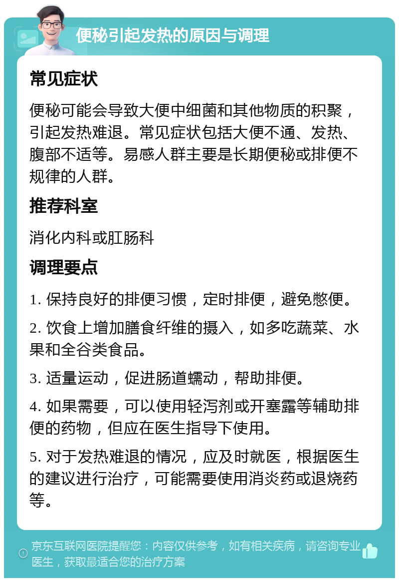 便秘引起发热的原因与调理 常见症状 便秘可能会导致大便中细菌和其他物质的积聚，引起发热难退。常见症状包括大便不通、发热、腹部不适等。易感人群主要是长期便秘或排便不规律的人群。 推荐科室 消化内科或肛肠科 调理要点 1. 保持良好的排便习惯，定时排便，避免憋便。 2. 饮食上增加膳食纤维的摄入，如多吃蔬菜、水果和全谷类食品。 3. 适量运动，促进肠道蠕动，帮助排便。 4. 如果需要，可以使用轻泻剂或开塞露等辅助排便的药物，但应在医生指导下使用。 5. 对于发热难退的情况，应及时就医，根据医生的建议进行治疗，可能需要使用消炎药或退烧药等。