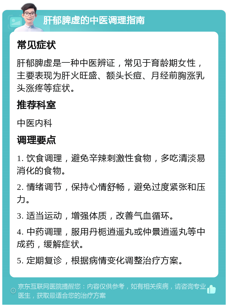 肝郁脾虚的中医调理指南 常见症状 肝郁脾虚是一种中医辨证，常见于育龄期女性，主要表现为肝火旺盛、额头长痘、月经前胸涨乳头涨疼等症状。 推荐科室 中医内科 调理要点 1. 饮食调理，避免辛辣刺激性食物，多吃清淡易消化的食物。 2. 情绪调节，保持心情舒畅，避免过度紧张和压力。 3. 适当运动，增强体质，改善气血循环。 4. 中药调理，服用丹栀逍遥丸或仲景逍遥丸等中成药，缓解症状。 5. 定期复诊，根据病情变化调整治疗方案。