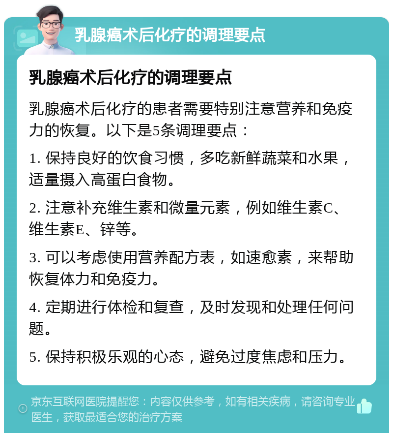 乳腺癌术后化疗的调理要点 乳腺癌术后化疗的调理要点 乳腺癌术后化疗的患者需要特别注意营养和免疫力的恢复。以下是5条调理要点： 1. 保持良好的饮食习惯，多吃新鲜蔬菜和水果，适量摄入高蛋白食物。 2. 注意补充维生素和微量元素，例如维生素C、维生素E、锌等。 3. 可以考虑使用营养配方表，如速愈素，来帮助恢复体力和免疫力。 4. 定期进行体检和复查，及时发现和处理任何问题。 5. 保持积极乐观的心态，避免过度焦虑和压力。