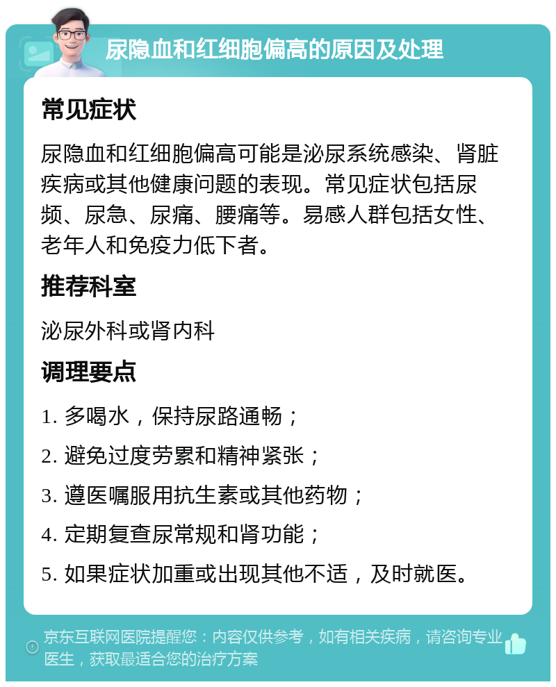 尿隐血和红细胞偏高的原因及处理 常见症状 尿隐血和红细胞偏高可能是泌尿系统感染、肾脏疾病或其他健康问题的表现。常见症状包括尿频、尿急、尿痛、腰痛等。易感人群包括女性、老年人和免疫力低下者。 推荐科室 泌尿外科或肾内科 调理要点 1. 多喝水，保持尿路通畅； 2. 避免过度劳累和精神紧张； 3. 遵医嘱服用抗生素或其他药物； 4. 定期复查尿常规和肾功能； 5. 如果症状加重或出现其他不适，及时就医。