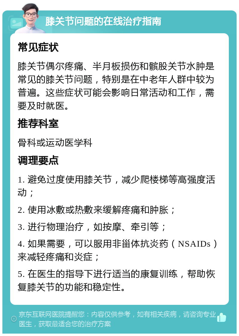 膝关节问题的在线治疗指南 常见症状 膝关节偶尔疼痛、半月板损伤和髌股关节水肿是常见的膝关节问题，特别是在中老年人群中较为普遍。这些症状可能会影响日常活动和工作，需要及时就医。 推荐科室 骨科或运动医学科 调理要点 1. 避免过度使用膝关节，减少爬楼梯等高强度活动； 2. 使用冰敷或热敷来缓解疼痛和肿胀； 3. 进行物理治疗，如按摩、牵引等； 4. 如果需要，可以服用非甾体抗炎药（NSAIDs）来减轻疼痛和炎症； 5. 在医生的指导下进行适当的康复训练，帮助恢复膝关节的功能和稳定性。