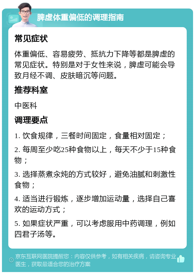 脾虚体重偏低的调理指南 常见症状 体重偏低、容易疲劳、抵抗力下降等都是脾虚的常见症状。特别是对于女性来说，脾虚可能会导致月经不调、皮肤暗沉等问题。 推荐科室 中医科 调理要点 1. 饮食规律，三餐时间固定，食量相对固定； 2. 每周至少吃25种食物以上，每天不少于15种食物； 3. 选择蒸煮汆炖的方式较好，避免油腻和刺激性食物； 4. 适当进行锻炼，逐步增加运动量，选择自己喜欢的运动方式； 5. 如果症状严重，可以考虑服用中药调理，例如四君子汤等。