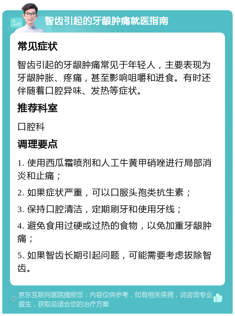 智齿引起的牙龈肿痛就医指南 常见症状 智齿引起的牙龈肿痛常见于年轻人，主要表现为牙龈肿胀、疼痛，甚至影响咀嚼和进食。有时还伴随着口腔异味、发热等症状。 推荐科室 口腔科 调理要点 1. 使用西瓜霜喷剂和人工牛黄甲硝唑进行局部消炎和止痛； 2. 如果症状严重，可以口服头孢类抗生素； 3. 保持口腔清洁，定期刷牙和使用牙线； 4. 避免食用过硬或过热的食物，以免加重牙龈肿痛； 5. 如果智齿长期引起问题，可能需要考虑拔除智齿。