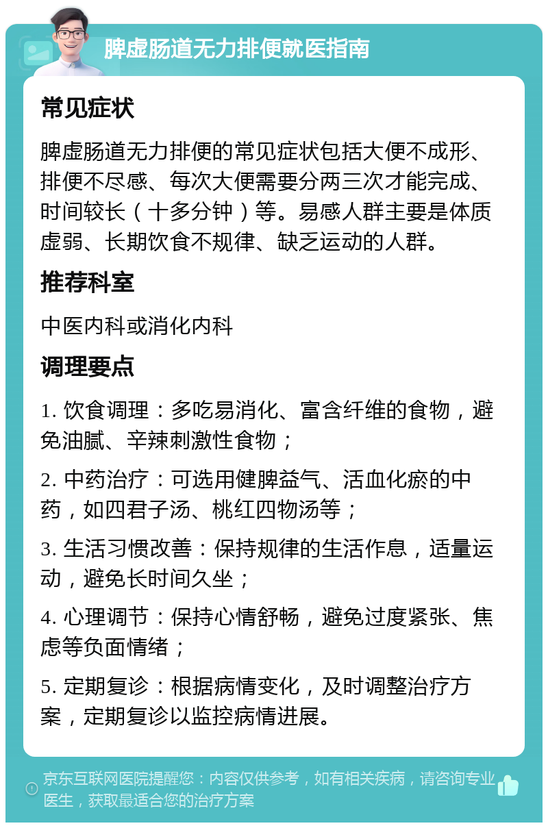 脾虚肠道无力排便就医指南 常见症状 脾虚肠道无力排便的常见症状包括大便不成形、排便不尽感、每次大便需要分两三次才能完成、时间较长（十多分钟）等。易感人群主要是体质虚弱、长期饮食不规律、缺乏运动的人群。 推荐科室 中医内科或消化内科 调理要点 1. 饮食调理：多吃易消化、富含纤维的食物，避免油腻、辛辣刺激性食物； 2. 中药治疗：可选用健脾益气、活血化瘀的中药，如四君子汤、桃红四物汤等； 3. 生活习惯改善：保持规律的生活作息，适量运动，避免长时间久坐； 4. 心理调节：保持心情舒畅，避免过度紧张、焦虑等负面情绪； 5. 定期复诊：根据病情变化，及时调整治疗方案，定期复诊以监控病情进展。