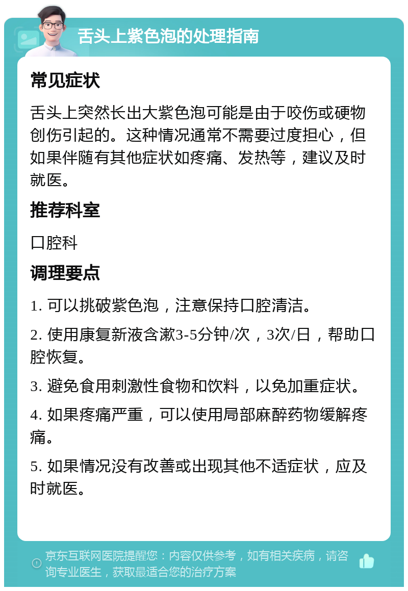 舌头上紫色泡的处理指南 常见症状 舌头上突然长出大紫色泡可能是由于咬伤或硬物创伤引起的。这种情况通常不需要过度担心，但如果伴随有其他症状如疼痛、发热等，建议及时就医。 推荐科室 口腔科 调理要点 1. 可以挑破紫色泡，注意保持口腔清洁。 2. 使用康复新液含漱3-5分钟/次，3次/日，帮助口腔恢复。 3. 避免食用刺激性食物和饮料，以免加重症状。 4. 如果疼痛严重，可以使用局部麻醉药物缓解疼痛。 5. 如果情况没有改善或出现其他不适症状，应及时就医。