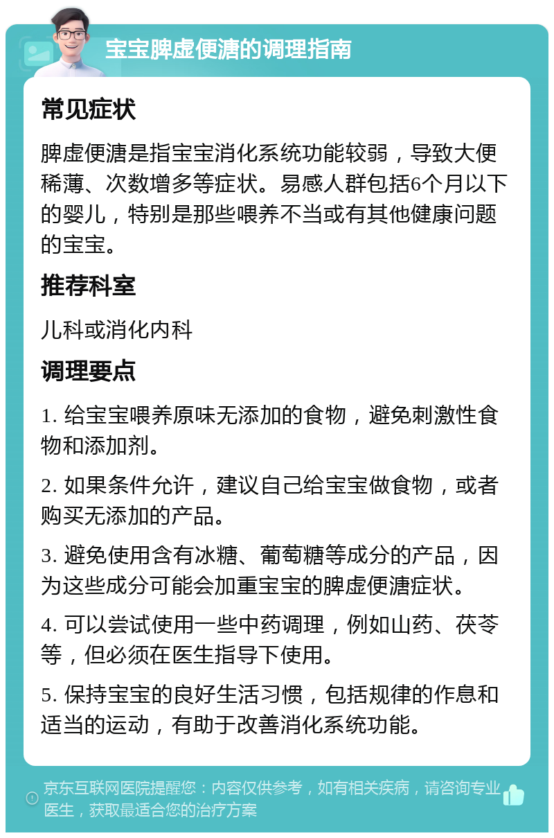 宝宝脾虚便溏的调理指南 常见症状 脾虚便溏是指宝宝消化系统功能较弱，导致大便稀薄、次数增多等症状。易感人群包括6个月以下的婴儿，特别是那些喂养不当或有其他健康问题的宝宝。 推荐科室 儿科或消化内科 调理要点 1. 给宝宝喂养原味无添加的食物，避免刺激性食物和添加剂。 2. 如果条件允许，建议自己给宝宝做食物，或者购买无添加的产品。 3. 避免使用含有冰糖、葡萄糖等成分的产品，因为这些成分可能会加重宝宝的脾虚便溏症状。 4. 可以尝试使用一些中药调理，例如山药、茯苓等，但必须在医生指导下使用。 5. 保持宝宝的良好生活习惯，包括规律的作息和适当的运动，有助于改善消化系统功能。