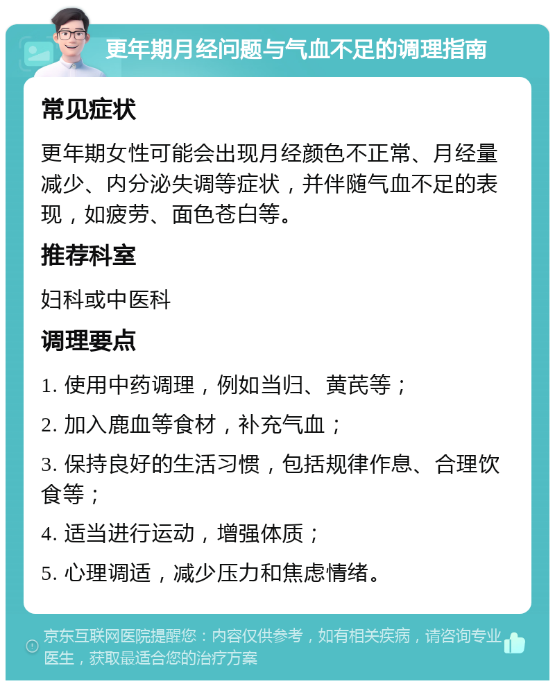 更年期月经问题与气血不足的调理指南 常见症状 更年期女性可能会出现月经颜色不正常、月经量减少、内分泌失调等症状，并伴随气血不足的表现，如疲劳、面色苍白等。 推荐科室 妇科或中医科 调理要点 1. 使用中药调理，例如当归、黄芪等； 2. 加入鹿血等食材，补充气血； 3. 保持良好的生活习惯，包括规律作息、合理饮食等； 4. 适当进行运动，增强体质； 5. 心理调适，减少压力和焦虑情绪。