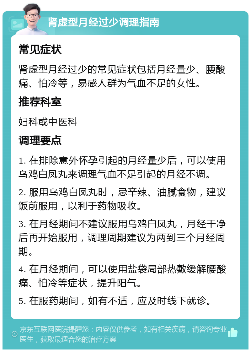 肾虚型月经过少调理指南 常见症状 肾虚型月经过少的常见症状包括月经量少、腰酸痛、怕冷等，易感人群为气血不足的女性。 推荐科室 妇科或中医科 调理要点 1. 在排除意外怀孕引起的月经量少后，可以使用乌鸡白凤丸来调理气血不足引起的月经不调。 2. 服用乌鸡白凤丸时，忌辛辣、油腻食物，建议饭前服用，以利于药物吸收。 3. 在月经期间不建议服用乌鸡白凤丸，月经干净后再开始服用，调理周期建议为两到三个月经周期。 4. 在月经期间，可以使用盐袋局部热敷缓解腰酸痛、怕冷等症状，提升阳气。 5. 在服药期间，如有不适，应及时线下就诊。