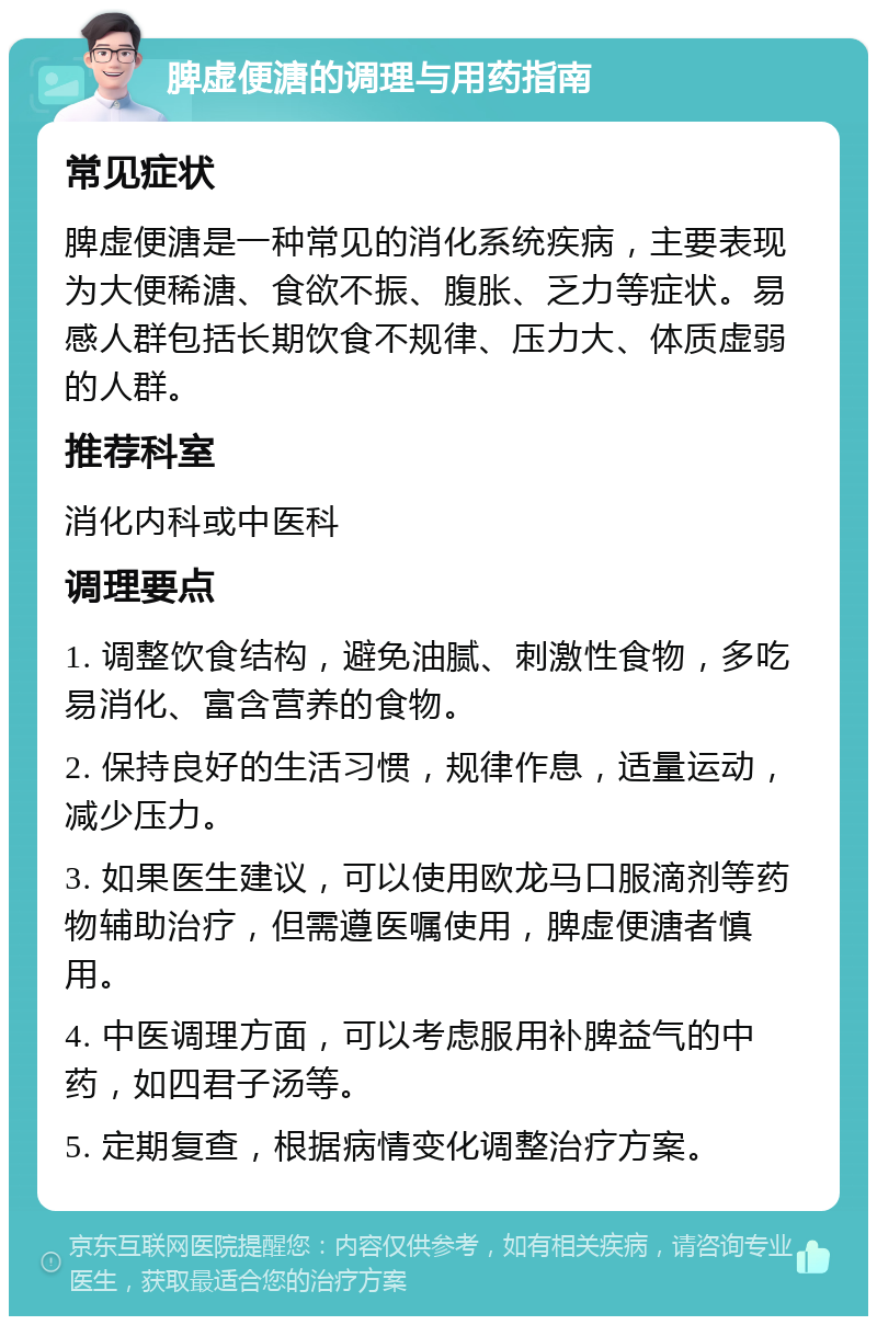 脾虚便溏的调理与用药指南 常见症状 脾虚便溏是一种常见的消化系统疾病，主要表现为大便稀溏、食欲不振、腹胀、乏力等症状。易感人群包括长期饮食不规律、压力大、体质虚弱的人群。 推荐科室 消化内科或中医科 调理要点 1. 调整饮食结构，避免油腻、刺激性食物，多吃易消化、富含营养的食物。 2. 保持良好的生活习惯，规律作息，适量运动，减少压力。 3. 如果医生建议，可以使用欧龙马口服滴剂等药物辅助治疗，但需遵医嘱使用，脾虚便溏者慎用。 4. 中医调理方面，可以考虑服用补脾益气的中药，如四君子汤等。 5. 定期复查，根据病情变化调整治疗方案。