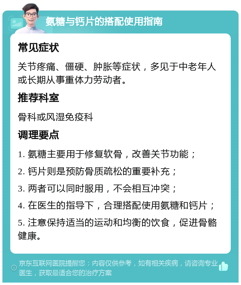 氨糖与钙片的搭配使用指南 常见症状 关节疼痛、僵硬、肿胀等症状，多见于中老年人或长期从事重体力劳动者。 推荐科室 骨科或风湿免疫科 调理要点 1. 氨糖主要用于修复软骨，改善关节功能； 2. 钙片则是预防骨质疏松的重要补充； 3. 两者可以同时服用，不会相互冲突； 4. 在医生的指导下，合理搭配使用氨糖和钙片； 5. 注意保持适当的运动和均衡的饮食，促进骨骼健康。