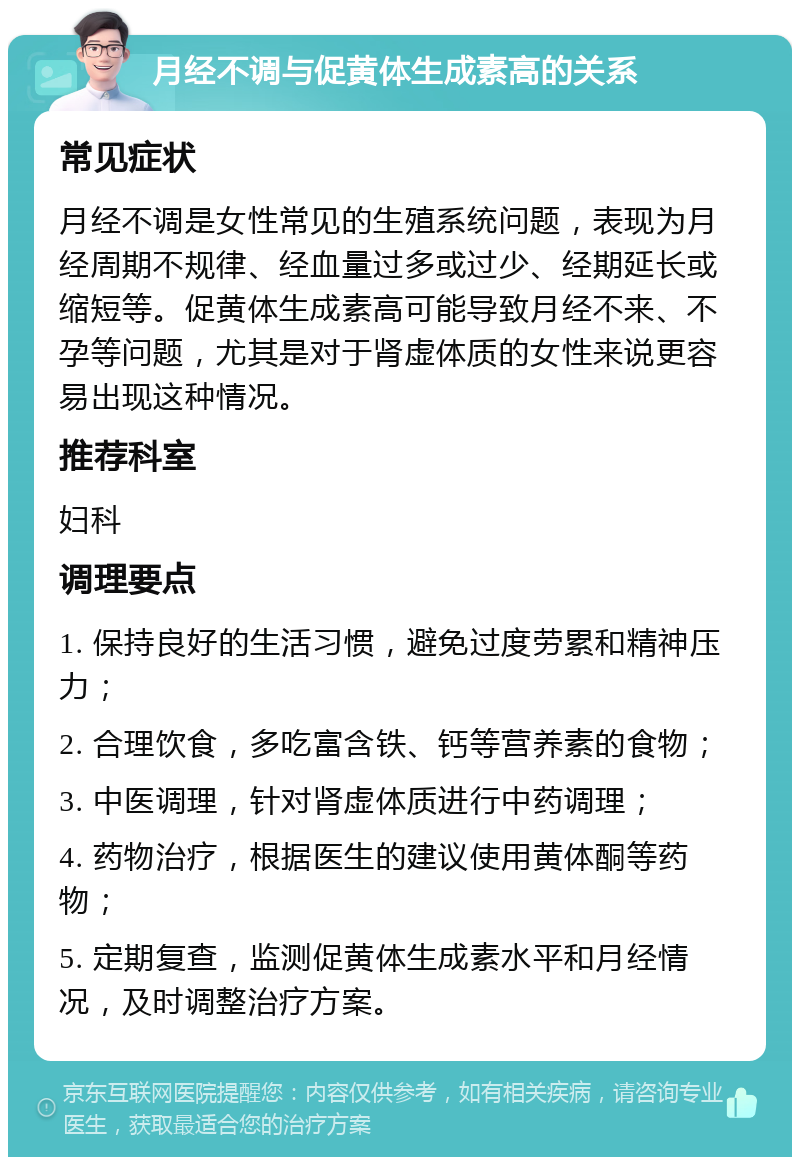 月经不调与促黄体生成素高的关系 常见症状 月经不调是女性常见的生殖系统问题，表现为月经周期不规律、经血量过多或过少、经期延长或缩短等。促黄体生成素高可能导致月经不来、不孕等问题，尤其是对于肾虚体质的女性来说更容易出现这种情况。 推荐科室 妇科 调理要点 1. 保持良好的生活习惯，避免过度劳累和精神压力； 2. 合理饮食，多吃富含铁、钙等营养素的食物； 3. 中医调理，针对肾虚体质进行中药调理； 4. 药物治疗，根据医生的建议使用黄体酮等药物； 5. 定期复查，监测促黄体生成素水平和月经情况，及时调整治疗方案。