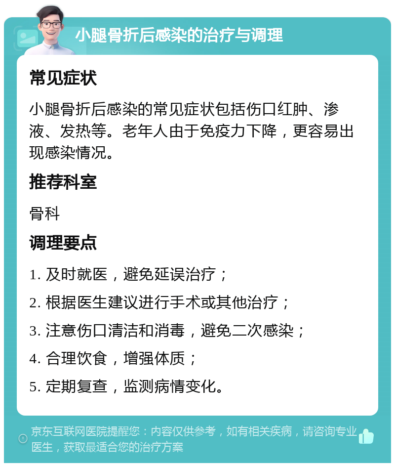 小腿骨折后感染的治疗与调理 常见症状 小腿骨折后感染的常见症状包括伤口红肿、渗液、发热等。老年人由于免疫力下降，更容易出现感染情况。 推荐科室 骨科 调理要点 1. 及时就医，避免延误治疗； 2. 根据医生建议进行手术或其他治疗； 3. 注意伤口清洁和消毒，避免二次感染； 4. 合理饮食，增强体质； 5. 定期复查，监测病情变化。