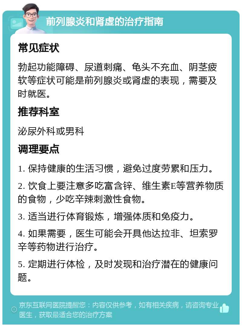 前列腺炎和肾虚的治疗指南 常见症状 勃起功能障碍、尿道刺痛、龟头不充血、阴茎疲软等症状可能是前列腺炎或肾虚的表现，需要及时就医。 推荐科室 泌尿外科或男科 调理要点 1. 保持健康的生活习惯，避免过度劳累和压力。 2. 饮食上要注意多吃富含锌、维生素E等营养物质的食物，少吃辛辣刺激性食物。 3. 适当进行体育锻炼，增强体质和免疫力。 4. 如果需要，医生可能会开具他达拉非、坦索罗辛等药物进行治疗。 5. 定期进行体检，及时发现和治疗潜在的健康问题。