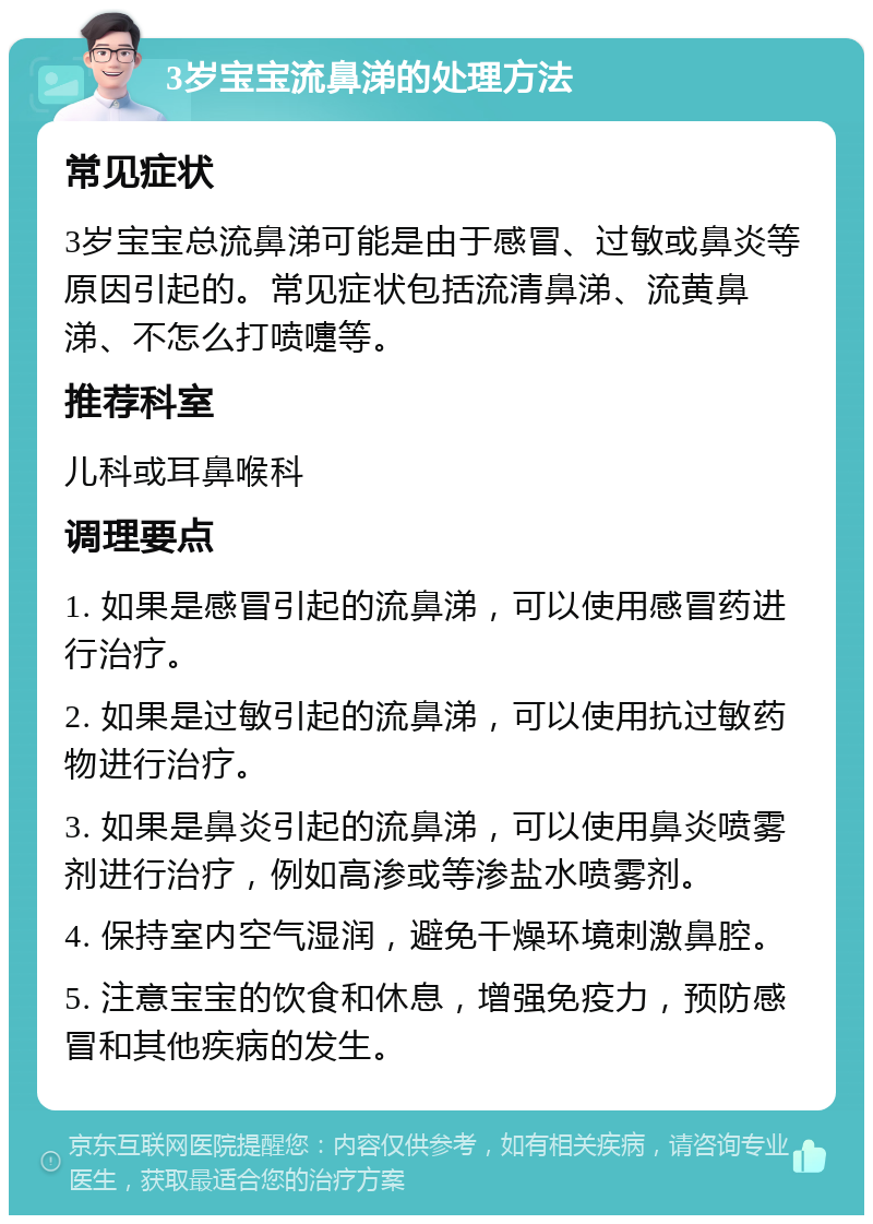 3岁宝宝流鼻涕的处理方法 常见症状 3岁宝宝总流鼻涕可能是由于感冒、过敏或鼻炎等原因引起的。常见症状包括流清鼻涕、流黄鼻涕、不怎么打喷嚏等。 推荐科室 儿科或耳鼻喉科 调理要点 1. 如果是感冒引起的流鼻涕，可以使用感冒药进行治疗。 2. 如果是过敏引起的流鼻涕，可以使用抗过敏药物进行治疗。 3. 如果是鼻炎引起的流鼻涕，可以使用鼻炎喷雾剂进行治疗，例如高渗或等渗盐水喷雾剂。 4. 保持室内空气湿润，避免干燥环境刺激鼻腔。 5. 注意宝宝的饮食和休息，增强免疫力，预防感冒和其他疾病的发生。