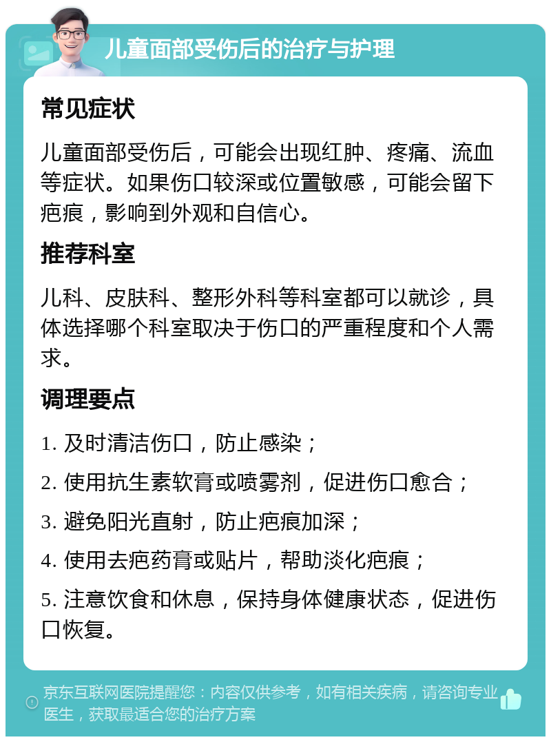 儿童面部受伤后的治疗与护理 常见症状 儿童面部受伤后，可能会出现红肿、疼痛、流血等症状。如果伤口较深或位置敏感，可能会留下疤痕，影响到外观和自信心。 推荐科室 儿科、皮肤科、整形外科等科室都可以就诊，具体选择哪个科室取决于伤口的严重程度和个人需求。 调理要点 1. 及时清洁伤口，防止感染； 2. 使用抗生素软膏或喷雾剂，促进伤口愈合； 3. 避免阳光直射，防止疤痕加深； 4. 使用去疤药膏或贴片，帮助淡化疤痕； 5. 注意饮食和休息，保持身体健康状态，促进伤口恢复。