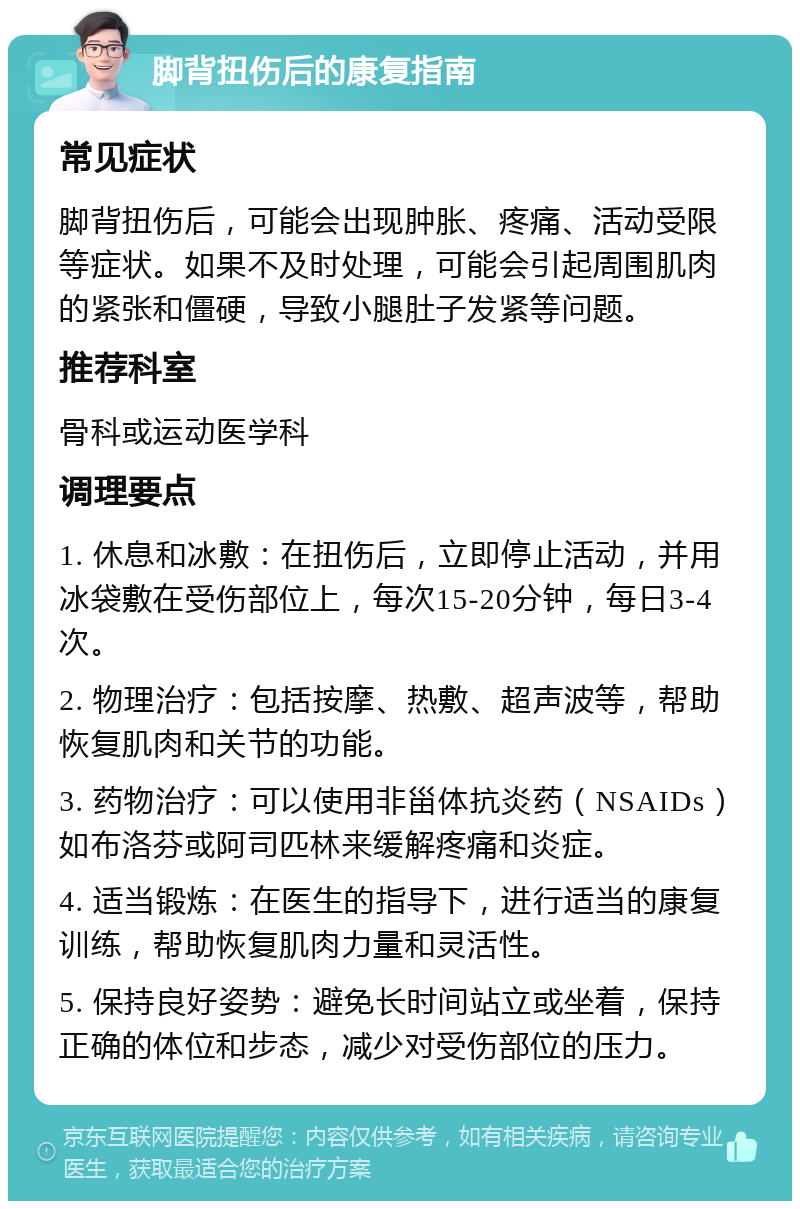 脚背扭伤后的康复指南 常见症状 脚背扭伤后，可能会出现肿胀、疼痛、活动受限等症状。如果不及时处理，可能会引起周围肌肉的紧张和僵硬，导致小腿肚子发紧等问题。 推荐科室 骨科或运动医学科 调理要点 1. 休息和冰敷：在扭伤后，立即停止活动，并用冰袋敷在受伤部位上，每次15-20分钟，每日3-4次。 2. 物理治疗：包括按摩、热敷、超声波等，帮助恢复肌肉和关节的功能。 3. 药物治疗：可以使用非甾体抗炎药（NSAIDs）如布洛芬或阿司匹林来缓解疼痛和炎症。 4. 适当锻炼：在医生的指导下，进行适当的康复训练，帮助恢复肌肉力量和灵活性。 5. 保持良好姿势：避免长时间站立或坐着，保持正确的体位和步态，减少对受伤部位的压力。