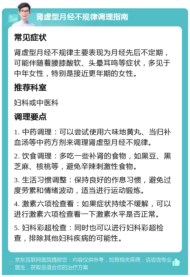 肾虚型月经不规律调理指南 常见症状 肾虚型月经不规律主要表现为月经先后不定期，可能伴随着腰膝酸软、头晕耳鸣等症状，多见于中年女性，特别是接近更年期的女性。 推荐科室 妇科或中医科 调理要点 1. 中药调理：可以尝试使用六味地黄丸、当归补血汤等中药方剂来调理肾虚型月经不规律。 2. 饮食调理：多吃一些补肾的食物，如黑豆、黑芝麻、核桃等，避免辛辣刺激性食物。 3. 生活习惯调整：保持良好的作息习惯，避免过度劳累和情绪波动，适当进行运动锻炼。 4. 激素六项检查看：如果症状持续不缓解，可以进行激素六项检查看一下激素水平是否正常。 5. 妇科彩超检查：同时也可以进行妇科彩超检查，排除其他妇科疾病的可能性。