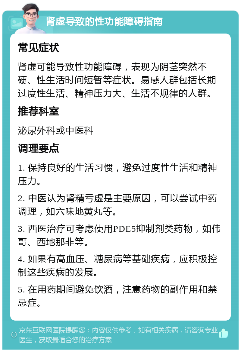 肾虚导致的性功能障碍指南 常见症状 肾虚可能导致性功能障碍，表现为阴茎突然不硬、性生活时间短暂等症状。易感人群包括长期过度性生活、精神压力大、生活不规律的人群。 推荐科室 泌尿外科或中医科 调理要点 1. 保持良好的生活习惯，避免过度性生活和精神压力。 2. 中医认为肾精亏虚是主要原因，可以尝试中药调理，如六味地黄丸等。 3. 西医治疗可考虑使用PDE5抑制剂类药物，如伟哥、西地那非等。 4. 如果有高血压、糖尿病等基础疾病，应积极控制这些疾病的发展。 5. 在用药期间避免饮酒，注意药物的副作用和禁忌症。