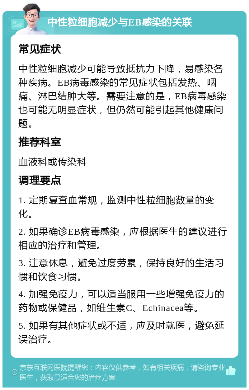 中性粒细胞减少与EB感染的关联 常见症状 中性粒细胞减少可能导致抵抗力下降，易感染各种疾病。EB病毒感染的常见症状包括发热、咽痛、淋巴结肿大等。需要注意的是，EB病毒感染也可能无明显症状，但仍然可能引起其他健康问题。 推荐科室 血液科或传染科 调理要点 1. 定期复查血常规，监测中性粒细胞数量的变化。 2. 如果确诊EB病毒感染，应根据医生的建议进行相应的治疗和管理。 3. 注意休息，避免过度劳累，保持良好的生活习惯和饮食习惯。 4. 加强免疫力，可以适当服用一些增强免疫力的药物或保健品，如维生素C、Echinacea等。 5. 如果有其他症状或不适，应及时就医，避免延误治疗。