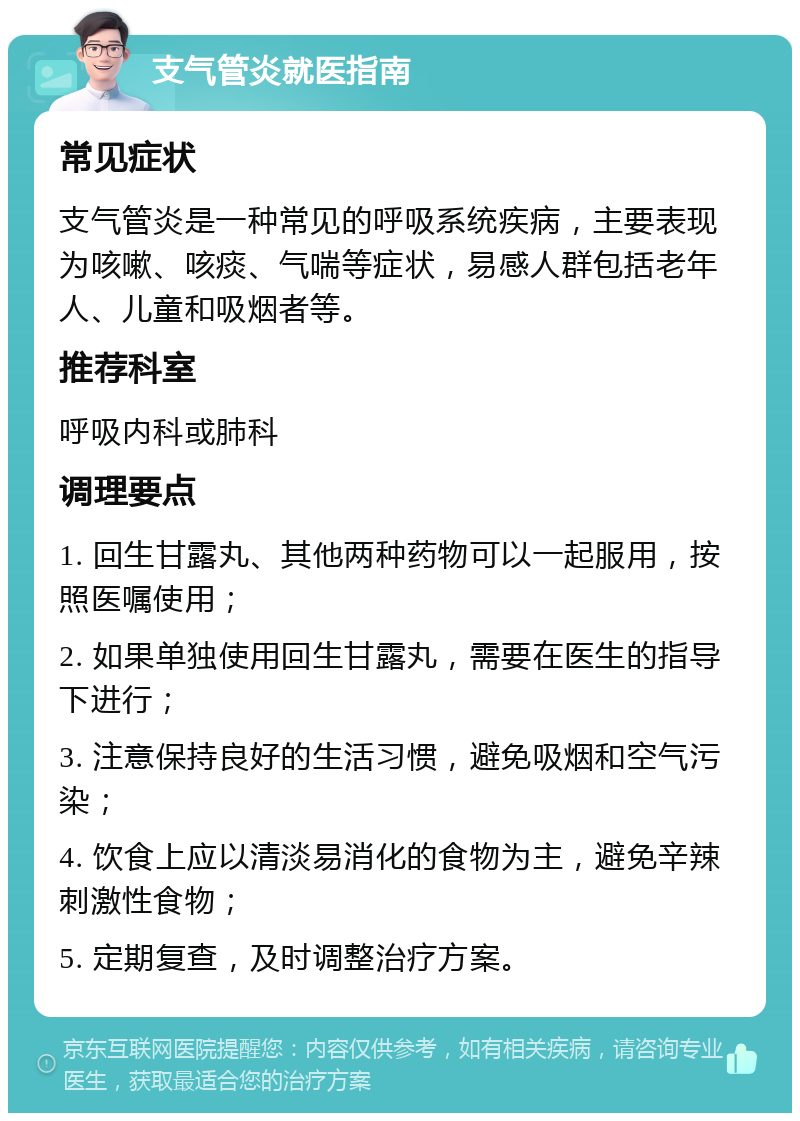 支气管炎就医指南 常见症状 支气管炎是一种常见的呼吸系统疾病，主要表现为咳嗽、咳痰、气喘等症状，易感人群包括老年人、儿童和吸烟者等。 推荐科室 呼吸内科或肺科 调理要点 1. 回生甘露丸、其他两种药物可以一起服用，按照医嘱使用； 2. 如果单独使用回生甘露丸，需要在医生的指导下进行； 3. 注意保持良好的生活习惯，避免吸烟和空气污染； 4. 饮食上应以清淡易消化的食物为主，避免辛辣刺激性食物； 5. 定期复查，及时调整治疗方案。