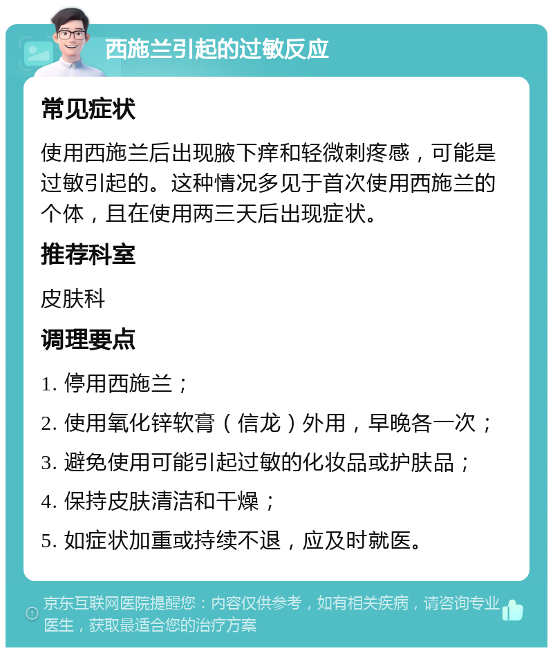 西施兰引起的过敏反应 常见症状 使用西施兰后出现腋下痒和轻微刺疼感，可能是过敏引起的。这种情况多见于首次使用西施兰的个体，且在使用两三天后出现症状。 推荐科室 皮肤科 调理要点 1. 停用西施兰； 2. 使用氧化锌软膏（信龙）外用，早晚各一次； 3. 避免使用可能引起过敏的化妆品或护肤品； 4. 保持皮肤清洁和干燥； 5. 如症状加重或持续不退，应及时就医。