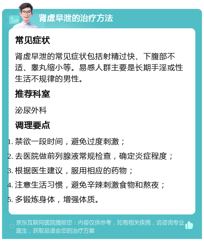 肾虚早泄的治疗方法 常见症状 肾虚早泄的常见症状包括射精过快、下腹部不适、睾丸缩小等。易感人群主要是长期手淫或性生活不规律的男性。 推荐科室 泌尿外科 调理要点 禁欲一段时间，避免过度刺激； 去医院做前列腺液常规检查，确定炎症程度； 根据医生建议，服用相应的药物； 注意生活习惯，避免辛辣刺激食物和熬夜； 多锻炼身体，增强体质。